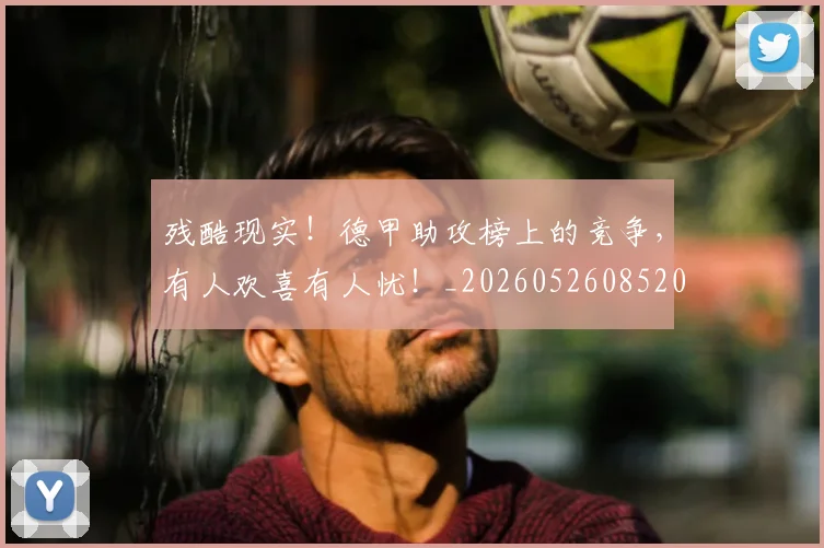 残酷现实！德甲助攻榜上的竞争，有人欢喜有人忧！_20260526085201