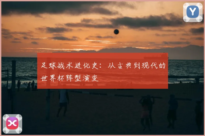 足球战术进化史：从古典到现代的世界杯阵型演变
