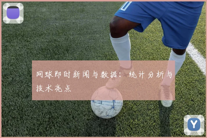 网球即时新闻与数据：统计分析与技术亮点