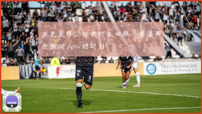 历史交锋：经典对决回顾，重温那些激动人心的时刻