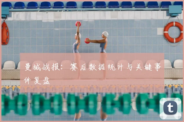曼城战报：赛后数据统计与关键事件复盘