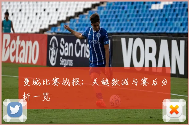 曼城比赛战报：关键数据与赛后分析一览