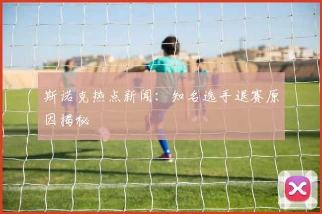斯诺克热点新闻：知名选手退赛原因揭秘