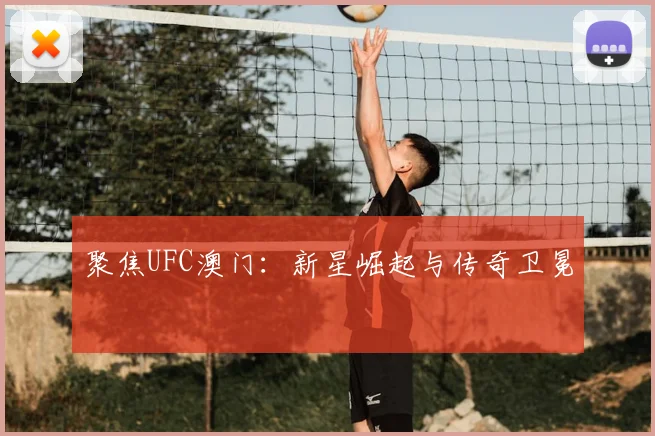 聚焦UFC澳门：新星崛起与传奇卫冕