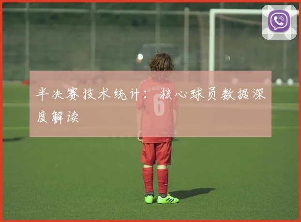 半决赛技术统计：核心球员数据深度解读