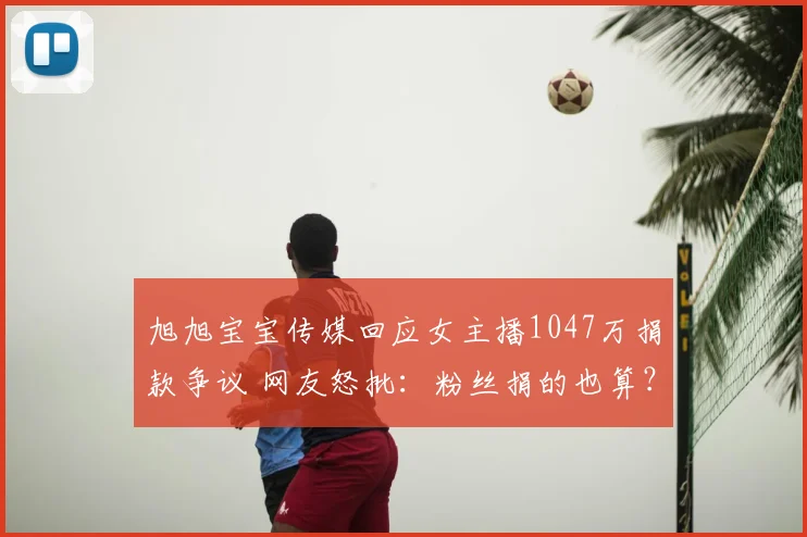旭旭宝宝传媒回应女主播1047万捐款争议 网友怒批：粉丝捐的也算？