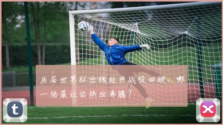 历届世界杯出线经典战役回顾，哪一场最让你热血沸腾？