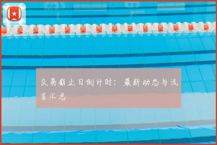 交易截止日倒计时:最新动态与流言汇总