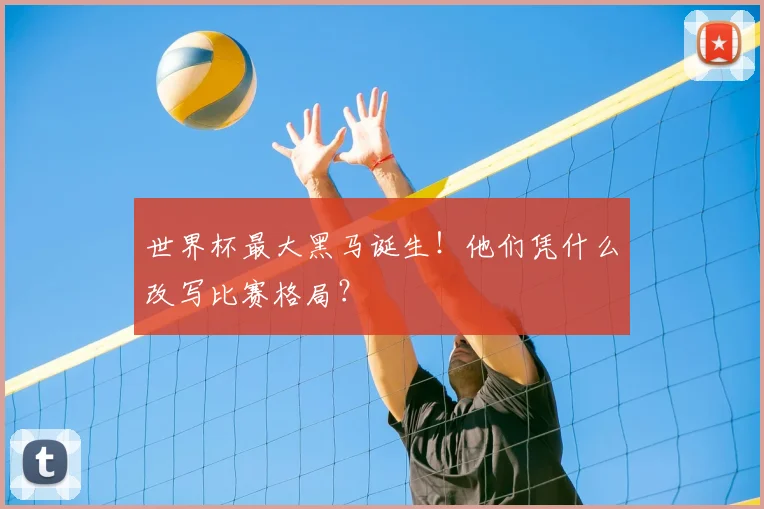世界杯最大黑马诞生！他们凭什么改写比赛格局？
