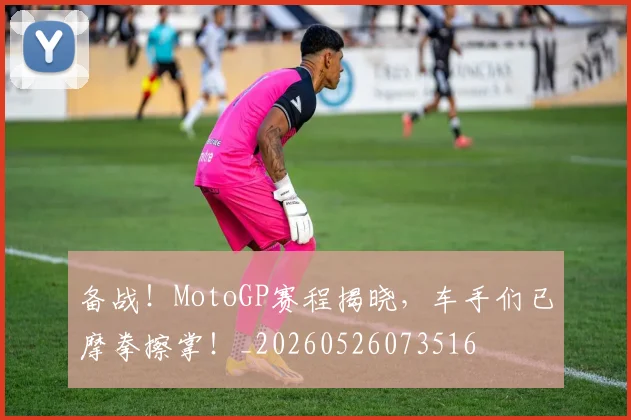 备战！MotoGP赛程揭晓，车手们已摩拳擦掌！_20260526073516