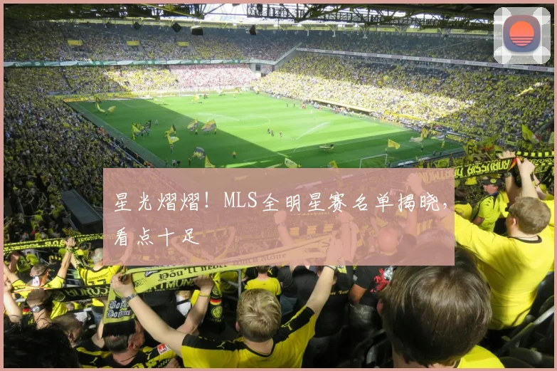 星光熠熠！MLS全明星赛名单揭晓，看点十足