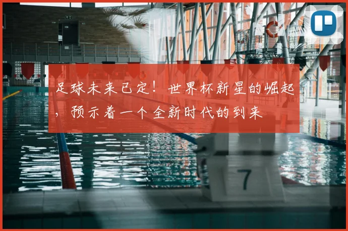 足球未来已定！世界杯新星的崛起，预示着一个全新时代的到来