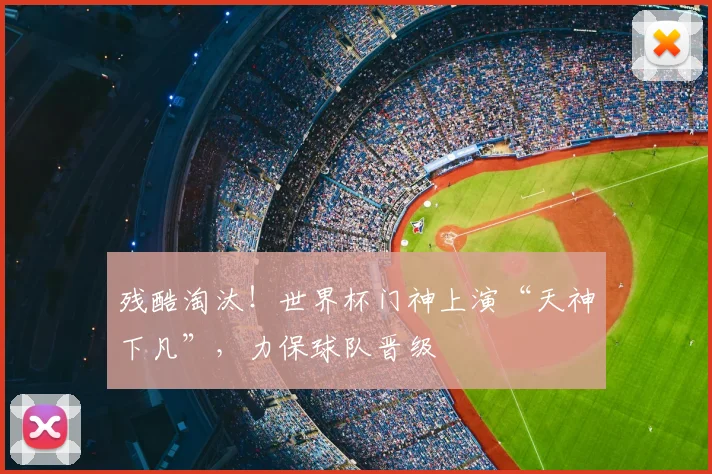 残酷淘汰！世界杯门神上演“天神下凡”，力保球队晋级