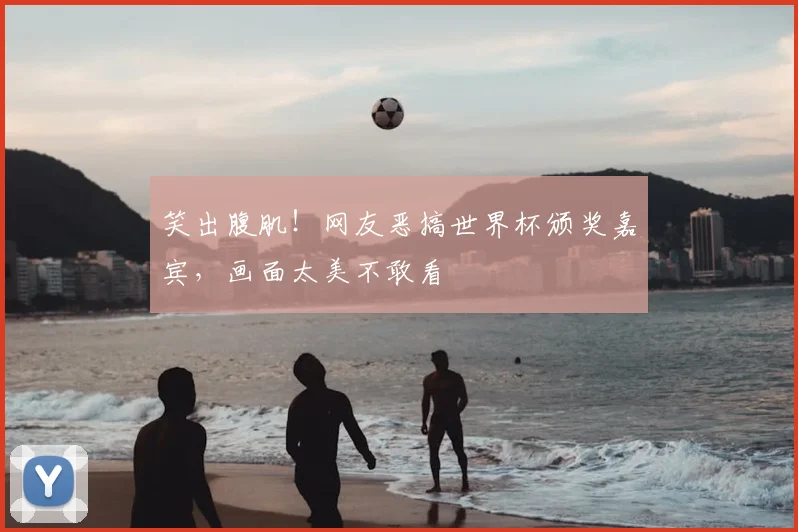 笑出腹肌!网友恶搞世界杯颁奖嘉宾,画面太美不敢看