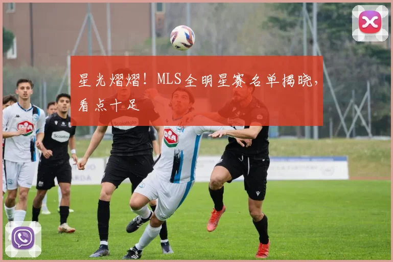 星光熠熠！MLS全明星赛名单揭晓，看点十足