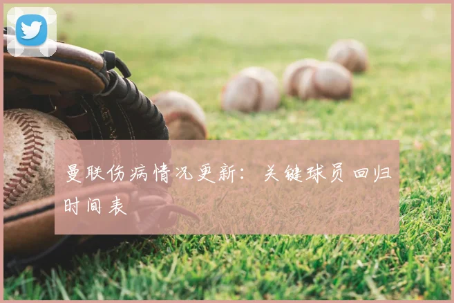 曼联伤病情况更新：关键球员回归时间表