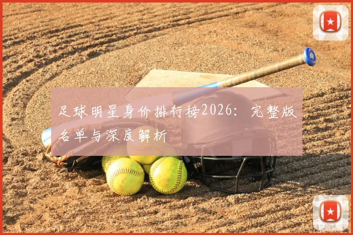 足球明星身价排行榜2026：完整版名单与深度解析