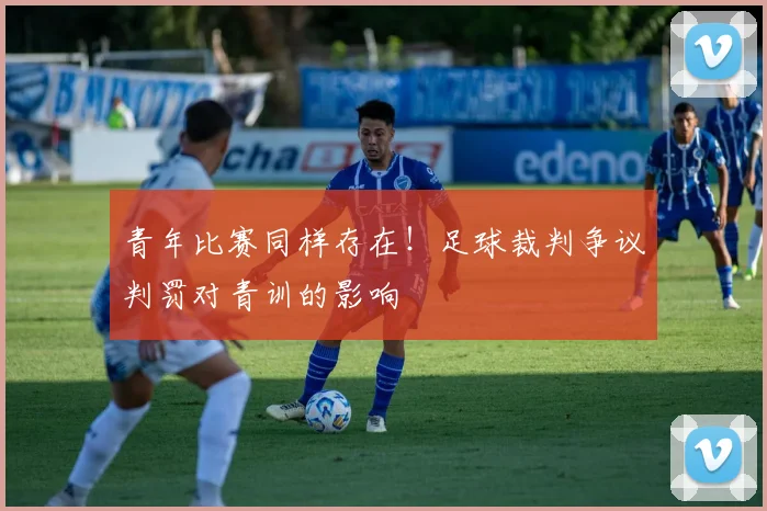 青年比赛同样存在！足球裁判争议判罚对青训的影响