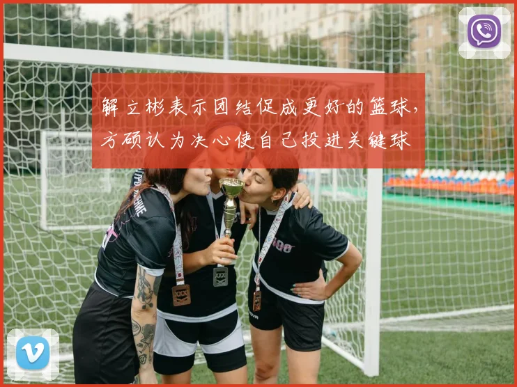 解立彬表示团结促成更好的篮球，方硕认为决心使自己投进关键球
