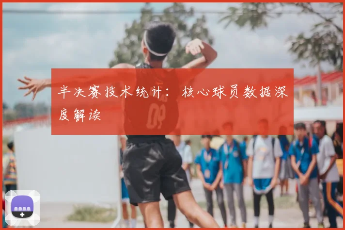 半决赛技术统计：核心球员数据深度解读
