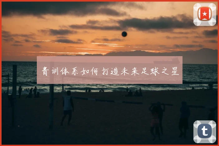 青训体系如何打造未来足球之星