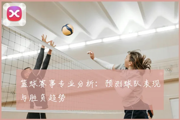 篮球赛事专业分析：预测球队表现与胜负趋势
