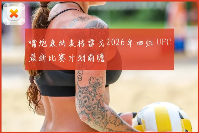嘴炮康纳麦格雷戈2026年回归 UFC最新比赛计划前瞻
