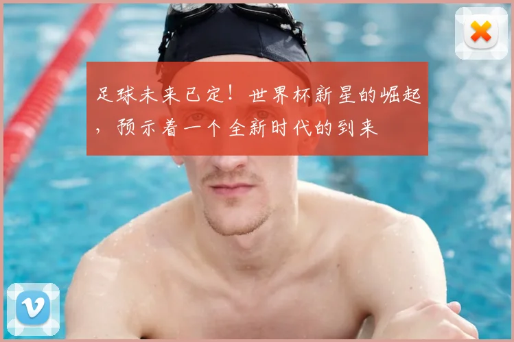 足球未来已定！世界杯新星的崛起，预示着一个全新时代的到来