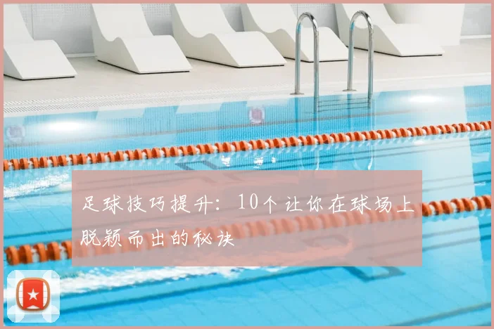 足球技巧提升：10个让你在球场上脱颖而出的秘诀