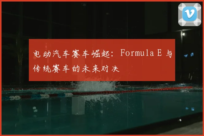 电动汽车赛车崛起：Formula E 与传统赛车的未来对决
