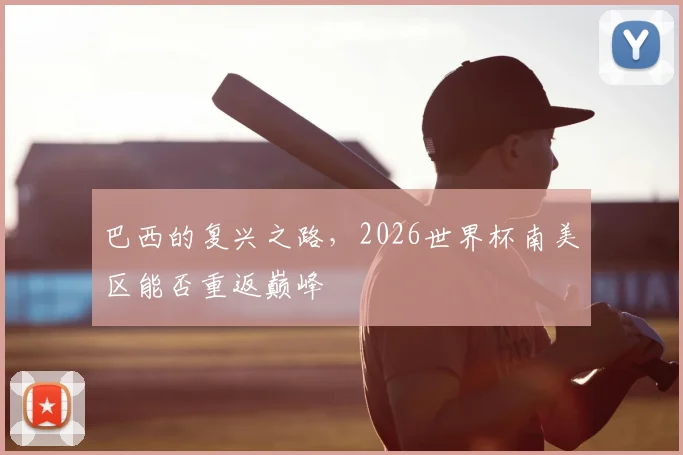 巴西的复兴之路,2026世界杯南美区能否重返巅峰