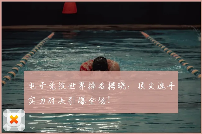 电子竞技世界排名揭晓，顶尖选手实力对决引爆全场！