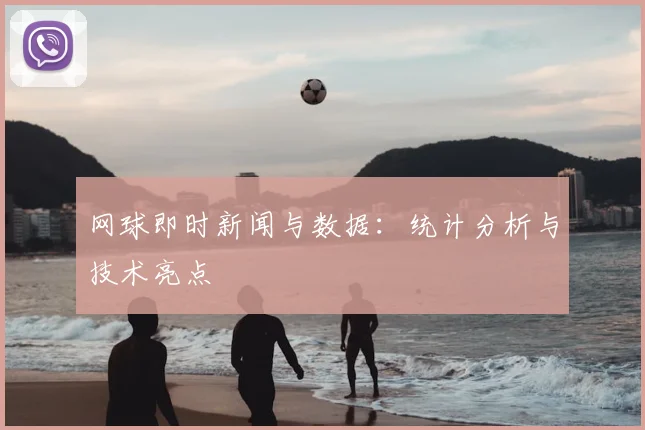 网球即时新闻与数据:统计分析与技术亮点