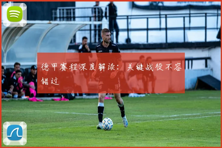 德甲赛程深度解读：关键战役不容错过