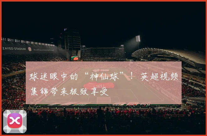 球迷眼中的“神仙球”！英超视频集锦带来极致享受