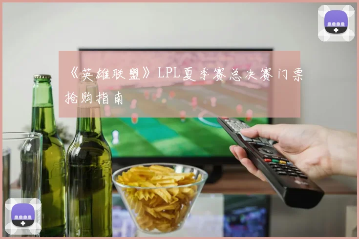 《英雄联盟》LPL夏季赛总决赛门票抢购指南