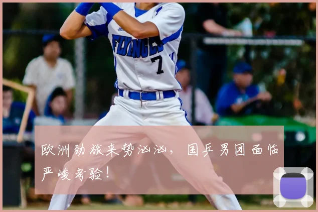 欧洲劲旅来势汹汹,国乒男团面临严峻考验!
