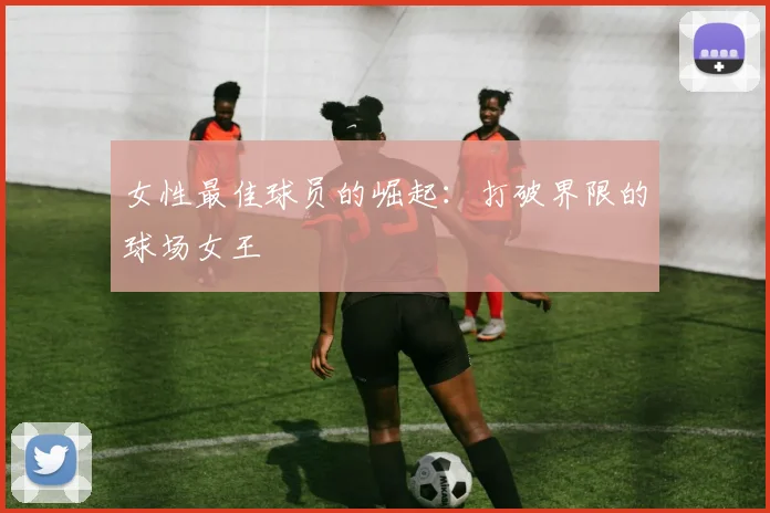 女性最佳球员的崛起：打破界限的球场女王