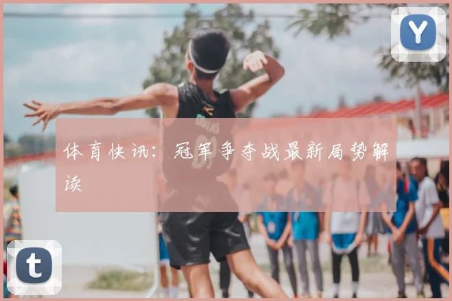 体育快讯：冠军争夺战最新局势解读