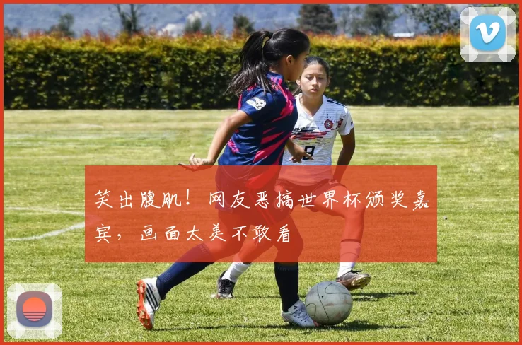 笑出腹肌!网友恶搞世界杯颁奖嘉宾,画面太美不敢看