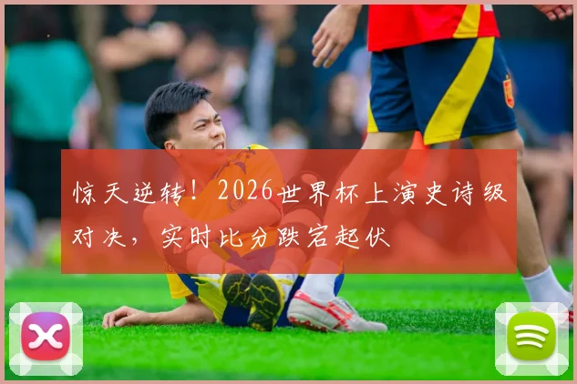 惊天逆转！2026世界杯上演史诗级对决，实时比分跌宕起伏