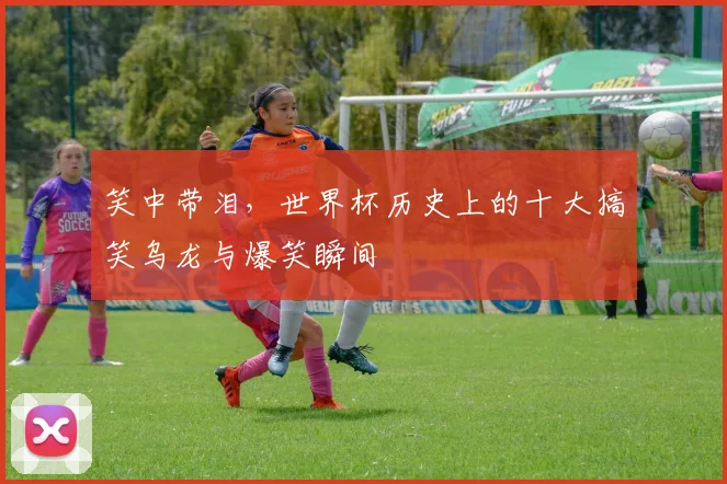 笑中带泪,世界杯历史上的十大搞笑乌龙与爆笑瞬间
