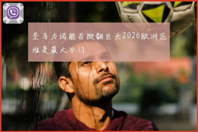 圣马力诺能否掀翻巨头2026欧洲区谁是最大冷门