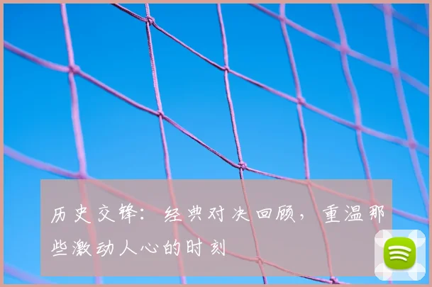 历史交锋：经典对决回顾，重温那些激动人心的时刻