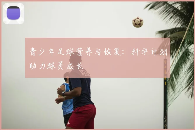 青少年足球营养与恢复：科学计划助力球员成长