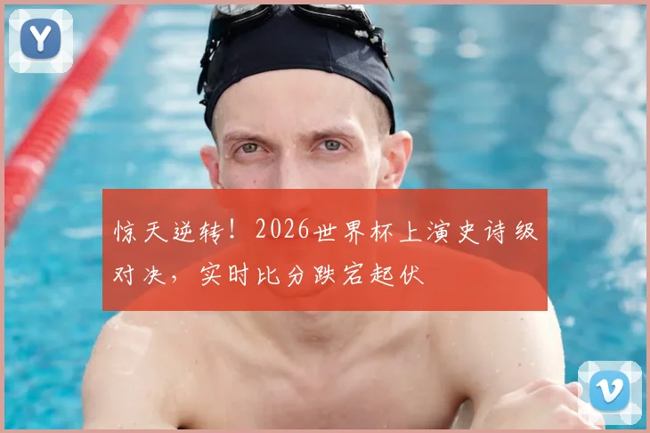 惊天逆转!2026世界杯上演史诗级对决,实时比分跌宕起伏
