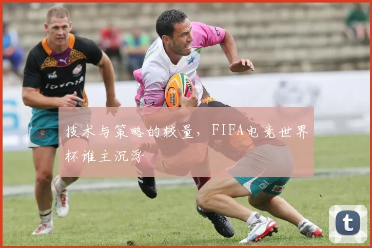 技术与策略的较量，FIFA电竞世界杯谁主沉浮