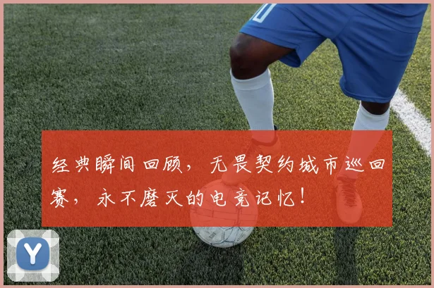 经典瞬间回顾,无畏契约城市巡回赛,永不磨灭的电竞记忆!
