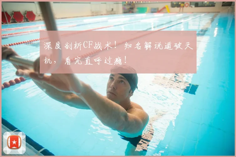 深度剖析CF战术!知名解说道破天机,看完直呼过瘾!