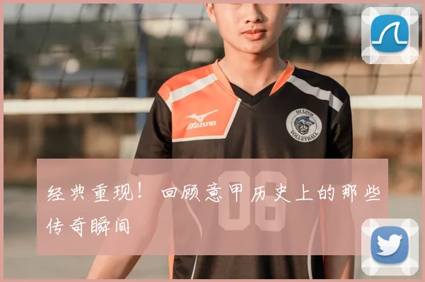 经典重现！回顾意甲历史上的那些传奇瞬间